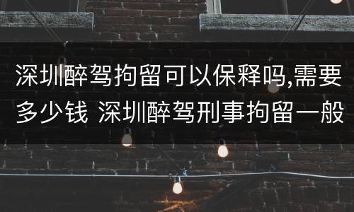 深圳醉驾拘留可以保释吗,需要多少钱 深圳醉驾刑事拘留一般多少天