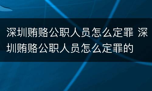 深圳贿赂公职人员怎么定罪 深圳贿赂公职人员怎么定罪的
