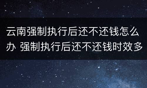 云南强制执行后还不还钱怎么办 强制执行后还不还钱时效多久