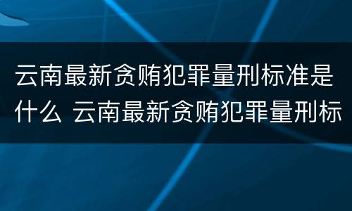 云南最新贪贿犯罪量刑标准是什么 云南最新贪贿犯罪量刑标准是什么样的