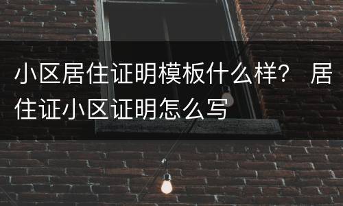 小区居住证明模板什么样？ 居住证小区证明怎么写