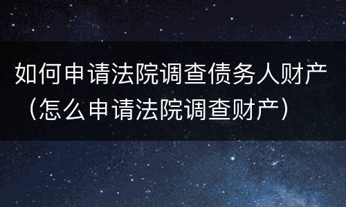 如何申请法院调查债务人财产（怎么申请法院调查财产）