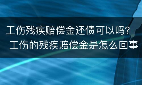 工伤残疾赔偿金还债可以吗？ 工伤的残疾赔偿金是怎么回事