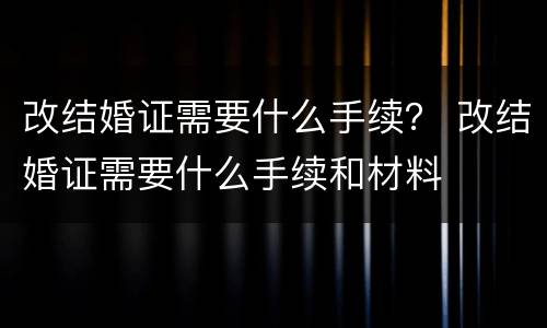 改结婚证需要什么手续？ 改结婚证需要什么手续和材料
