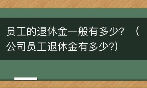 员工的退休金一般有多少？（公司员工退休金有多少?）