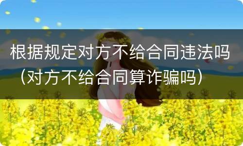 根据规定对方不给合同违法吗（对方不给合同算诈骗吗）