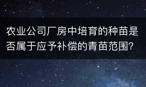 农业公司厂房中培育的种苗是否属于应予补偿的青苗范围？
