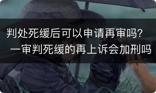 判处死缓后可以申请再审吗？ 一审判死缓的再上诉会加刑吗