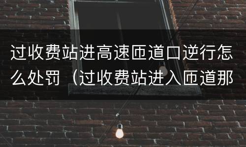 过收费站进高速匝道口逆行怎么处罚（过收费站进入匝道那匝道口有探头吗）
