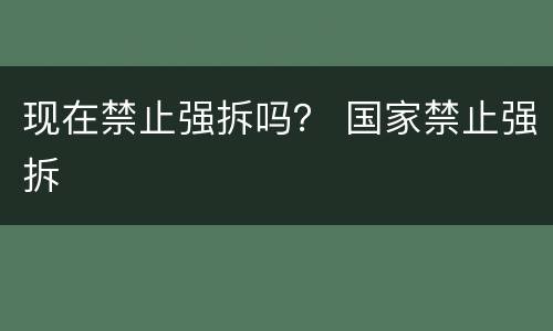 现在禁止强拆吗？ 国家禁止强拆