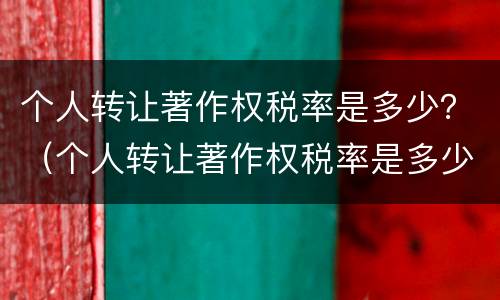 个人转让著作权税率是多少？（个人转让著作权税率是多少啊）