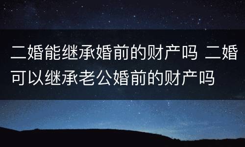 二婚能继承婚前的财产吗 二婚可以继承老公婚前的财产吗