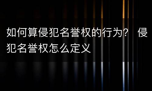 如何算侵犯名誉权的行为？ 侵犯名誉权怎么定义