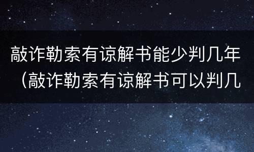 敲诈勒索有谅解书能少判几年（敲诈勒索有谅解书可以判几年）