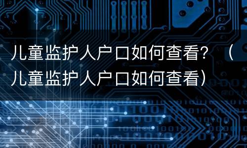 儿童监护人户口如何查看？（儿童监护人户口如何查看）