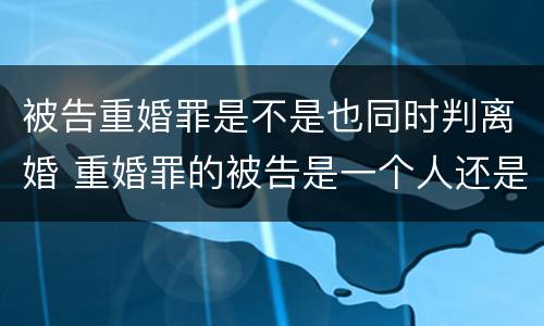 被告重婚罪是不是也同时判离婚 重婚罪的被告是一个人还是两个人