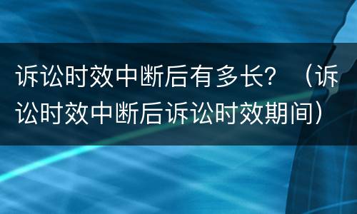 诉讼时效中断后有多长？（诉讼时效中断后诉讼时效期间）