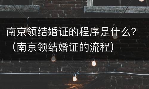南京领结婚证的程序是什么？（南京领结婚证的流程）