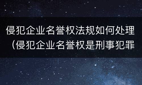 侵犯企业名誉权法规如何处理（侵犯企业名誉权是刑事犯罪吗）