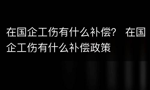 在国企工伤有什么补偿？ 在国企工伤有什么补偿政策