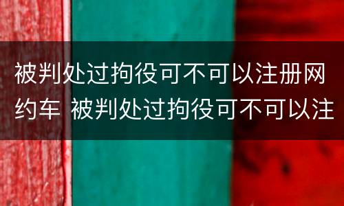 被判处过拘役可不可以注册网约车 被判处过拘役可不可以注册网约车驾驶证