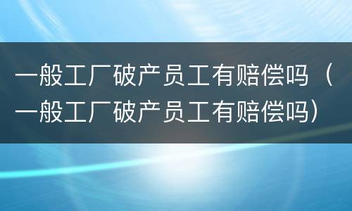 一般工厂破产员工有赔偿吗（一般工厂破产员工有赔偿吗）