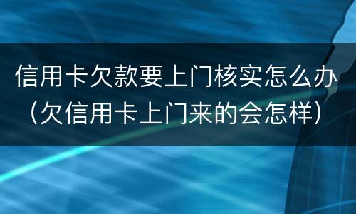 信用卡欠款要上门核实怎么办（欠信用卡上门来的会怎样）