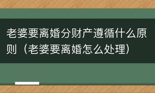 老婆要离婚分财产遵循什么原则（老婆要离婚怎么处理）