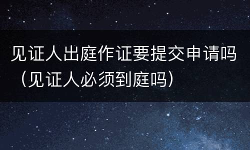 见证人出庭作证要提交申请吗（见证人必须到庭吗）