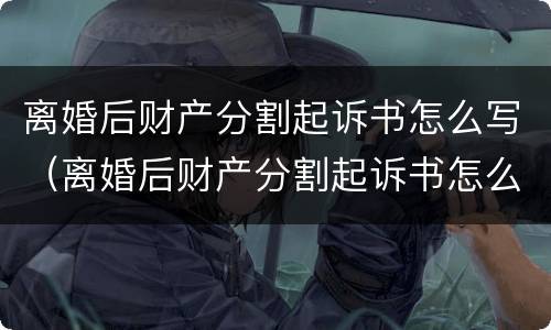 离婚后财产分割起诉书怎么写（离婚后财产分割起诉书怎么写范本）
