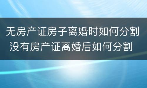无房产证房子离婚时如何分割 没有房产证离婚后如何分割