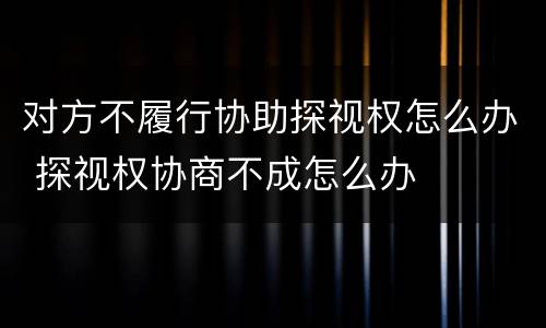 对方不履行协助探视权怎么办 探视权协商不成怎么办