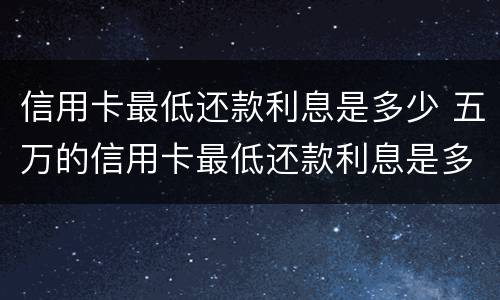 信用卡最低还款利息是多少 五万的信用卡最低还款利息是多少