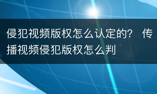 侵犯视频版权怎么认定的？ 传播视频侵犯版权怎么判