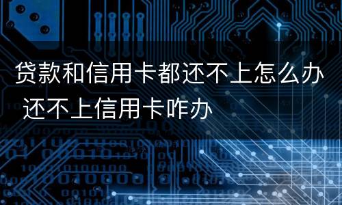 贷款和信用卡都还不上怎么办 还不上信用卡咋办