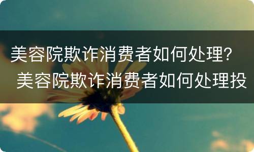 美容院欺诈消费者如何处理？ 美容院欺诈消费者如何处理投诉