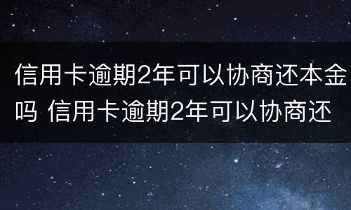 信用卡逾期2年可以协商还本金吗 信用卡逾期2年可以协商还本金吗怎么办