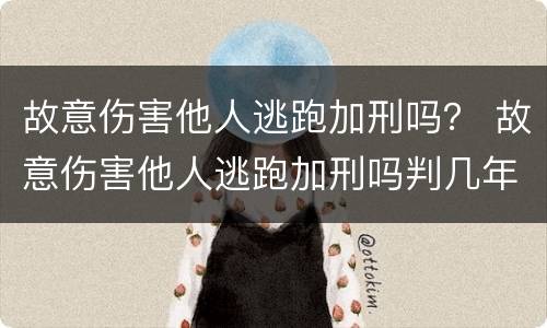 故意伤害他人逃跑加刑吗？ 故意伤害他人逃跑加刑吗判几年