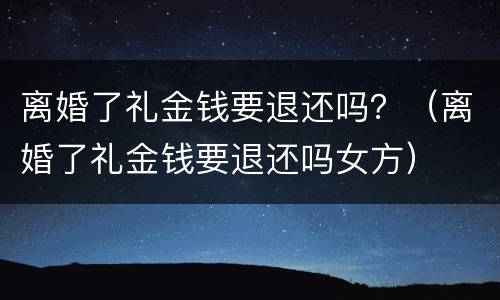 离婚了礼金钱要退还吗？（离婚了礼金钱要退还吗女方）