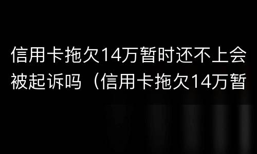 信用卡拖欠14万暂时还不上会被起诉吗（信用卡拖欠14万暂时还不上会被起诉吗怎么办）
