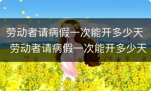 劳动者请病假一次能开多少天 劳动者请病假一次能开多少天假