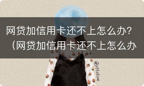 网贷加信用卡还不上怎么办？（网贷加信用卡还不上怎么办呀）