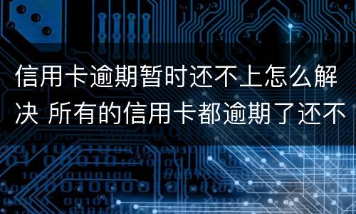 信用卡逾期暂时还不上怎么解决 所有的信用卡都逾期了还不上,怎么办
