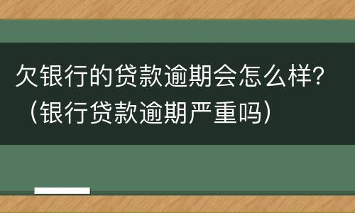 欠银行的贷款逾期会怎么样？（银行贷款逾期严重吗）