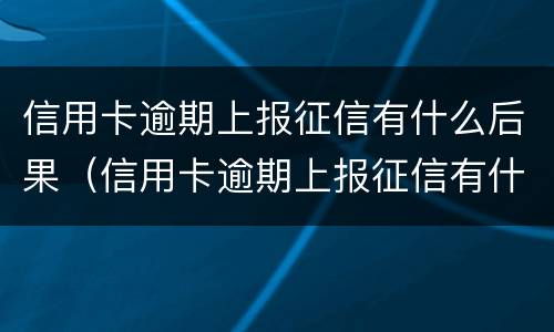 信用卡逾期上报征信有什么后果（信用卡逾期上报征信有什么后果嘛）