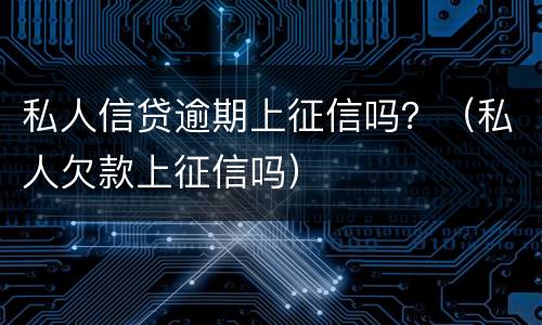 私人信贷逾期上征信吗？（私人欠款上征信吗）