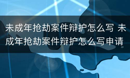 未成年抢劫案件辩护怎么写 未成年抢劫案件辩护怎么写申请