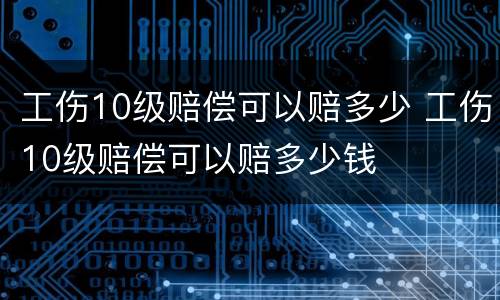 工伤10级赔偿可以赔多少 工伤10级赔偿可以赔多少钱