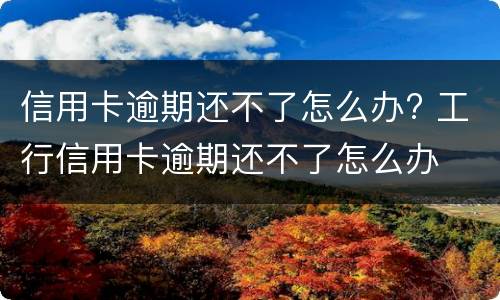 信用卡逾期还不了怎么办? 工行信用卡逾期还不了怎么办