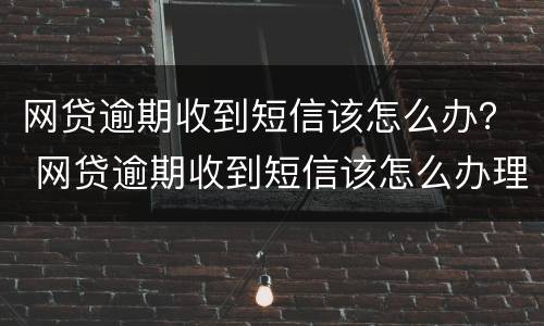 网贷逾期收到短信该怎么办？ 网贷逾期收到短信该怎么办理